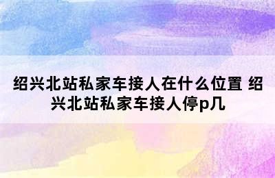 绍兴北站私家车接人在什么位置 绍兴北站私家车接人停p几